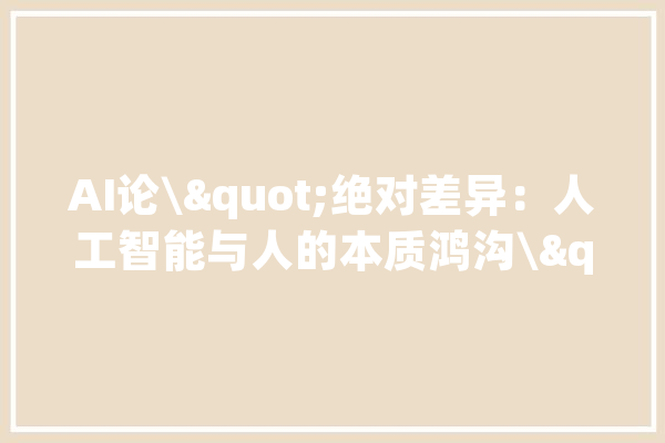 AI论\"绝对差异：人工智能与人的本质鸿沟\"你怎么看_人工智能_情感 科技快讯