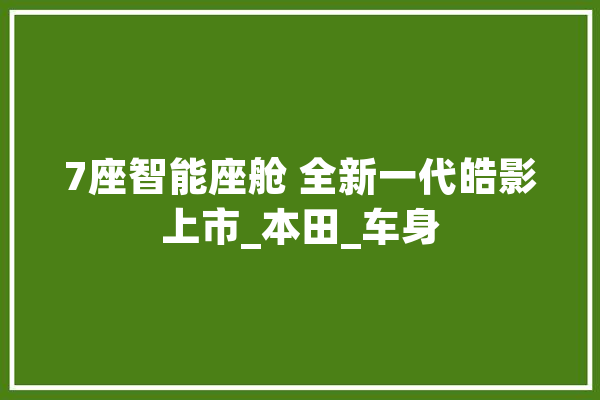 7座智能座舱 全新一代皓影上市_本田_车身
