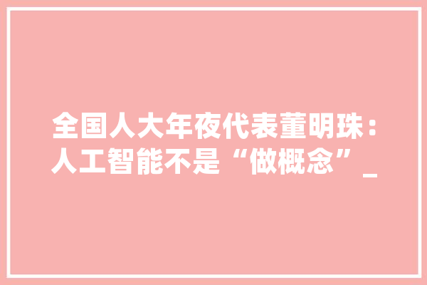 全国人大年夜代表董明珠：人工智能不是“做概念”_本身的_自立立异