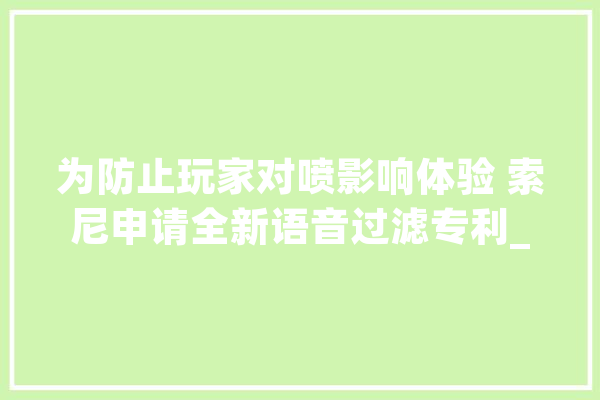 为防止玩家对喷影响体验 索尼申请全新语音过滤专利_玩家_语调