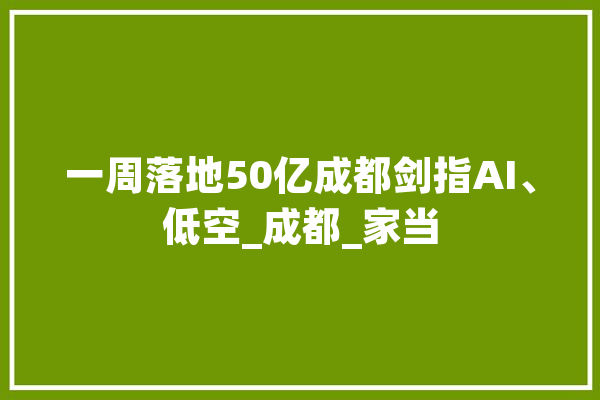 一周落地50亿成都剑指AI、低空_成都_家当