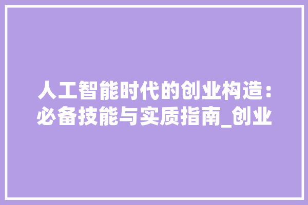 人工智能时代的创业构造：必备技能与实质指南_创业者_人工智能 智能助手