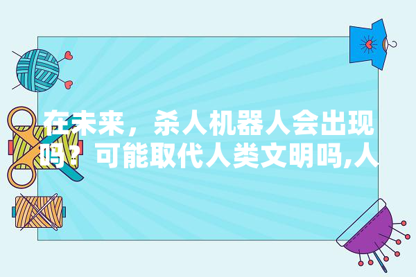 在未来，杀人机器人会出现吗？可能取代人类文明吗,人工智能派别有哪些 科技快讯