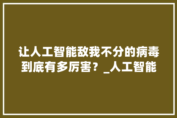 让人工智能敌我不分的病毒到底有多厉害？_人工智能_数据 云服务