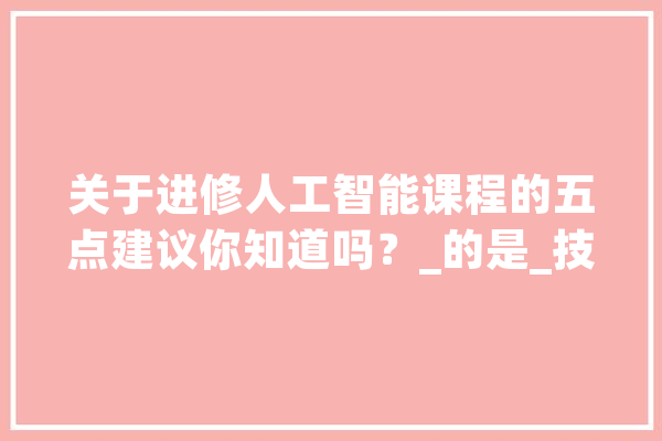 关于进修人工智能课程的五点建议你知道吗？_的是_技巧