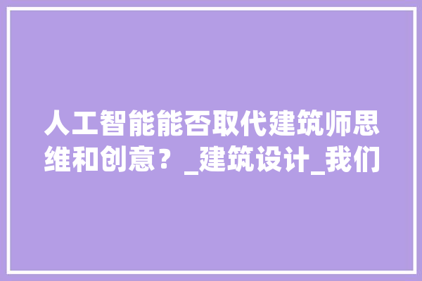 人工智能能否取代建筑师思维和创意？_建筑设计_我们可以