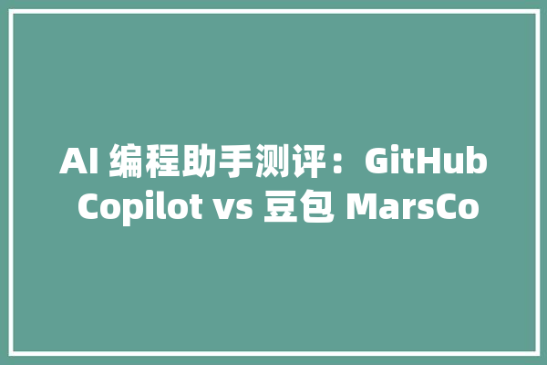 AI 编程助手测评：GitHub Copilot vs 豆包 MarsCode_豆包_代码