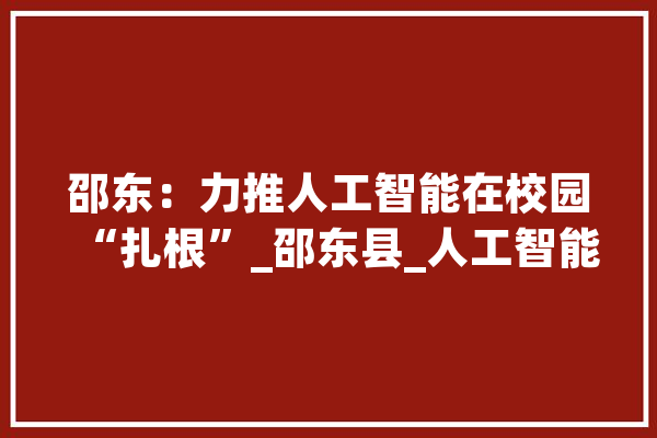 邵东：力推人工智能在校园“扎根”_邵东县_人工智能 AI快讯
