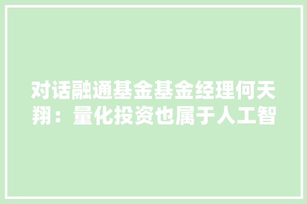 对话融通基金基金经理何天翔：量化投资也属于人工智能建议构造与AI有关的指数基金_人工智能_基金