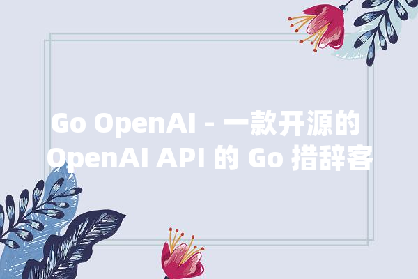 Go OpenAI - 一款开源的 OpenAI API 的 Go 措辞客户端_项目_模子