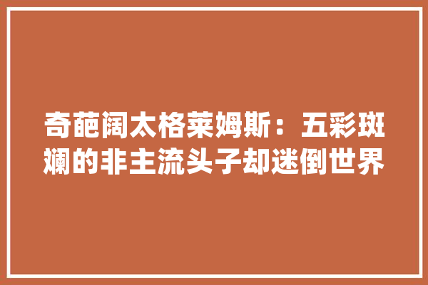 奇葩阔太格莱姆斯：五彩斑斓的非主流头子却迷倒世界首富马斯克_马斯克_姆斯 智能助手