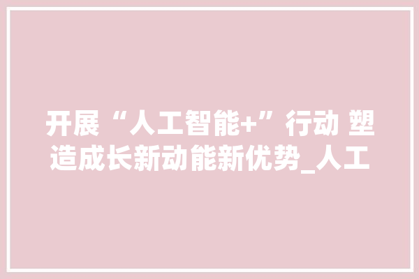 开展“人工智能+”行动 塑造成长新动能新优势_人工智能_家当 云服务
