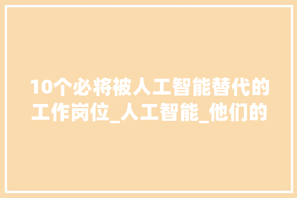 10个必将被人工智能替代的工作岗位_人工智能_他们的 智能写作