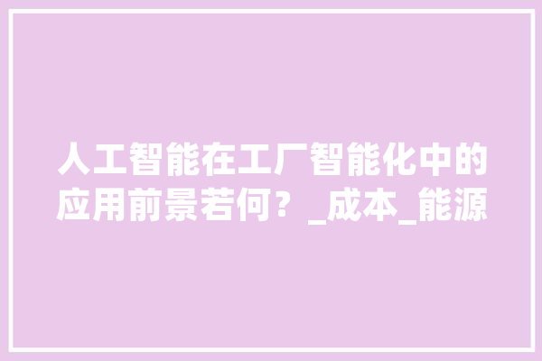 人工智能在工厂智能化中的应用前景若何？_成本_能源