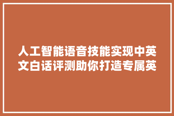 人工智能语音技能实现中英文白话评测助你打造专属英语私教_进修者_技巧 AI简讯