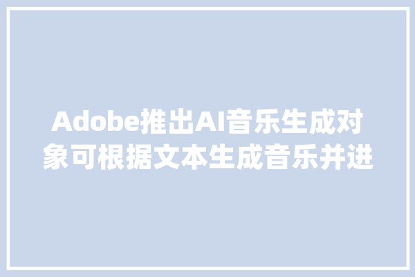 Adobe推出AI音乐生成对象可根据文本生成音乐并进行精细编辑_音频_对象