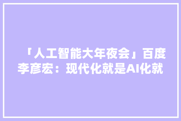 「人工智能大年夜会」百度李彦宏：现代化就是AI化就是人工智能化_现代_才能