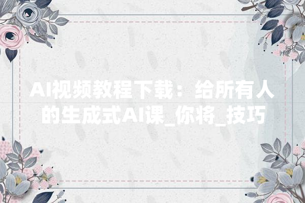 AI视频教程下载：给所有人的生成式AI课_你将_技巧