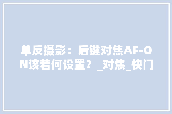单反摄影：后键对焦AF-ON该若何设置？_对焦_快门