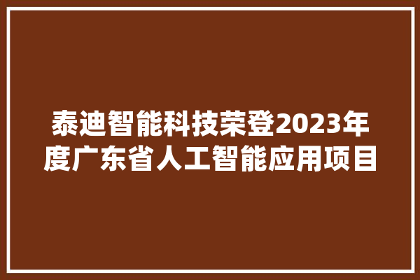 泰迪智能科技荣登2023年度广东省人工智能应用项目风云榜_人工智能_广东 科技快讯