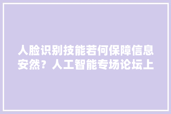 人脸识别技能若何保障信息安然？人工智能专场论坛上这些问题受关注_人工智能_技巧 绘影字幕
