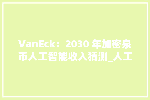 VanEck：2030 年加密泉币人工智能收入猜测_人工智能_模子 智能问答
