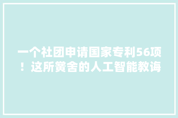 一个社团申请国家专利56项！这所黉舍的人工智能教诲厉害了_人工智能_试验黉舍 AI简讯