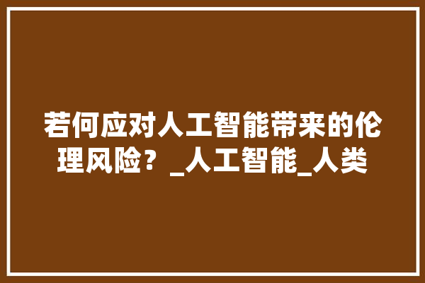 若何应对人工智能带来的伦理风险？_人工智能_人类 AI快讯
