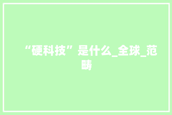 “硬科技”是什么_全球_范畴 智能写作