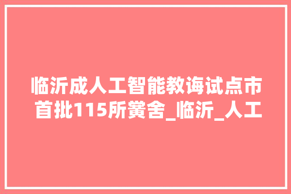 临沂成人工智能教诲试点市 首批115所黉舍_临沂_人工智能 智能问答
