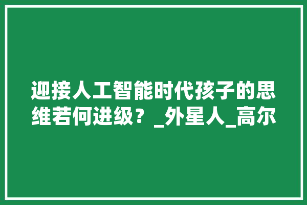 迎接人工智能时代孩子的思维若何进级？_外星人_高尔