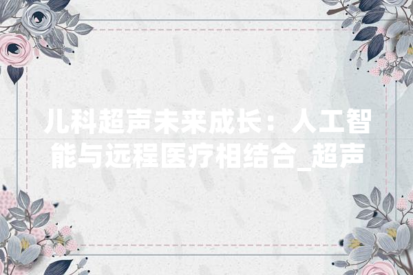 儿科超声未来成长：人工智能与远程医疗相结合_超声_人工智能