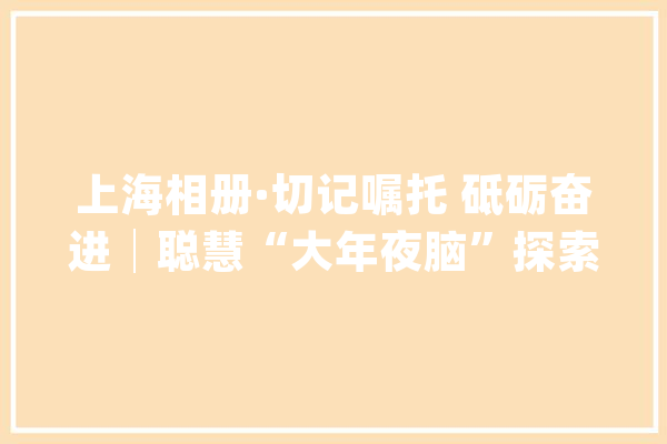 上海相册·切记嘱托 砥砺奋进│聪慧“大年夜脑”探索公民城市治理新路_城市_年夜脑