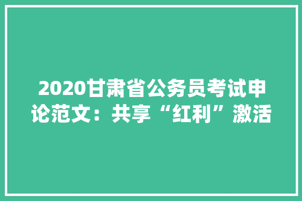 2020甘肃省公务员考试申论范文：共享“红利”激活成长“细胞”_经济_业态