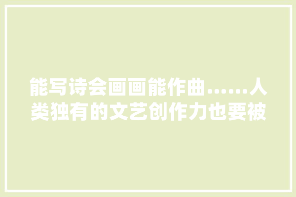 能写诗会画画能作曲……人类独有的文艺创作力也要被AI取代了？_人工智能_艺术 AI快讯