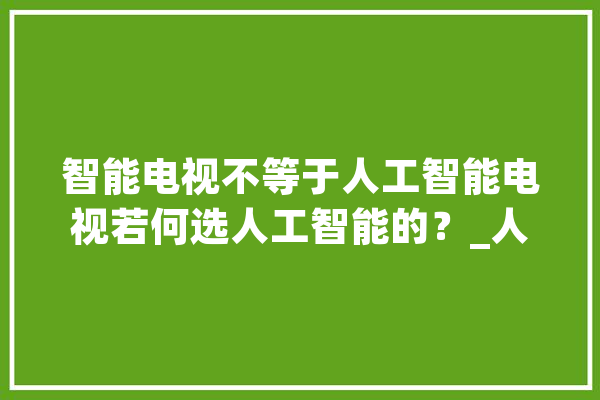 智能电视不等于人工智能电视若何选人工智能的？_人工智能_电视 AI简讯