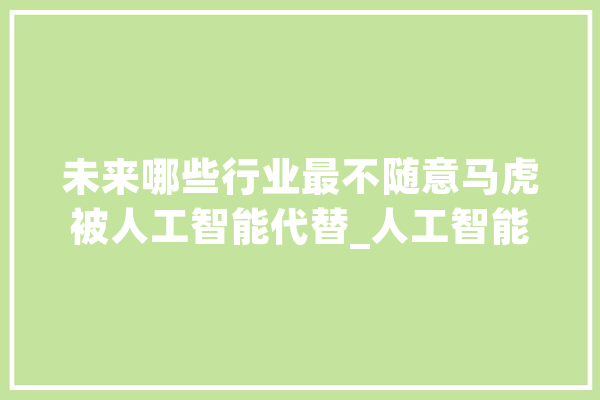 未来哪些行业最不随意马虎被人工智能代替_人工智能_行业 云服务