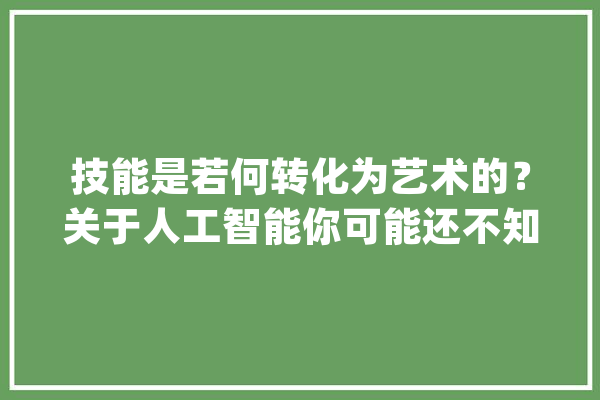 技能是若何转化为艺术的？关于人工智能你可能还不知道的事_技巧_腾讯 AI简讯