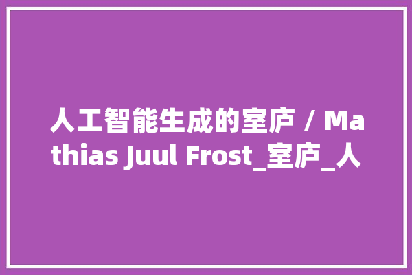 人工智能生成的室庐 / Mathias Juul Frost_室庐_人工智能 绘影字幕