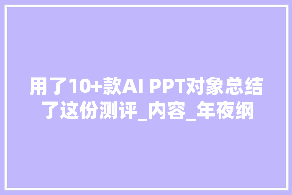 用了10+款AI PPT对象总结了这份测评_内容_年夜纲 计算机