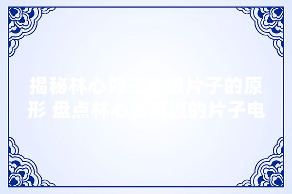 揭秘林心如三片级片子的原形 盘点林心如演过的片子电视_还珠格格_林心 智能助手