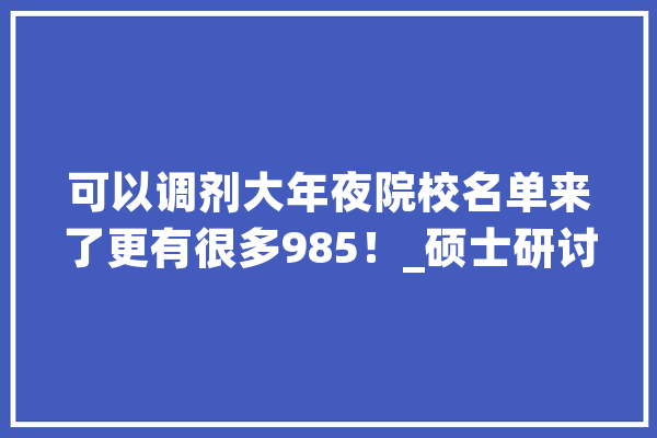 可以调剂大年夜院校名单来了更有很多985！_硕士研讨生_课题组