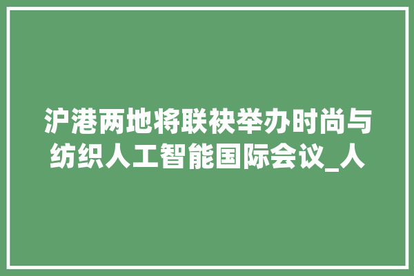 沪港两地将联袂举办时尚与纺织人工智能国际会议_人工智能_时尚