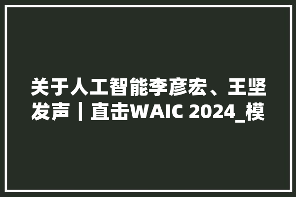 关于人工智能李彦宏、王坚发声｜直击WAIC 2024_模子_开源