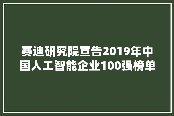 赛迪研究院宣告2019年中国人工智能企业100强榜单_人工智能_亿元