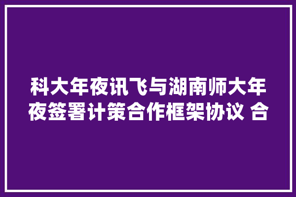 科大年夜讯飞与湖南师大年夜签署计策合作框架协议 合营推动“人工智能 教诲”领域成长_家当_技巧 智能问答