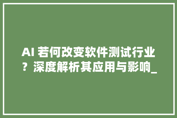 AI 若何改变软件测试行业？深度解析其应用与影响_测试_人工智能 绘影字幕