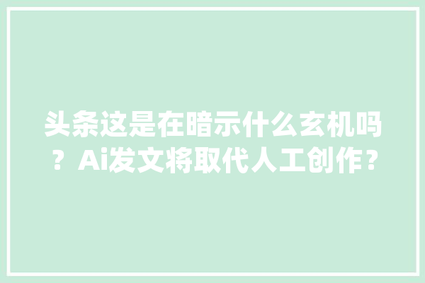 头条这是在暗示什么玄机吗？Ai发文将取代人工创作？_人工智能_本身的 智能助手