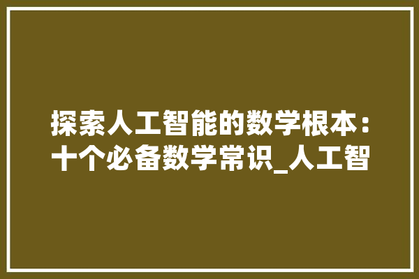 探索人工智能的数学根本：十个必备数学常识_人工智能_等方面