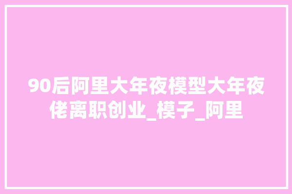 90后阿里大年夜模型大年夜佬离职创业_模子_阿里